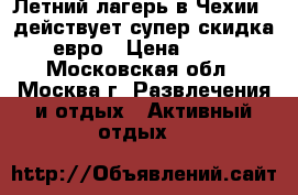 Летний лагерь в Чехии - действует супер скидка 300 евро › Цена ­ 91 000 - Московская обл., Москва г. Развлечения и отдых » Активный отдых   